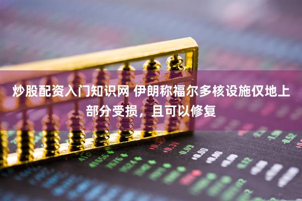 炒股配资入门知识网 伊朗称福尔多核设施仅地上部分受损，且可以修复