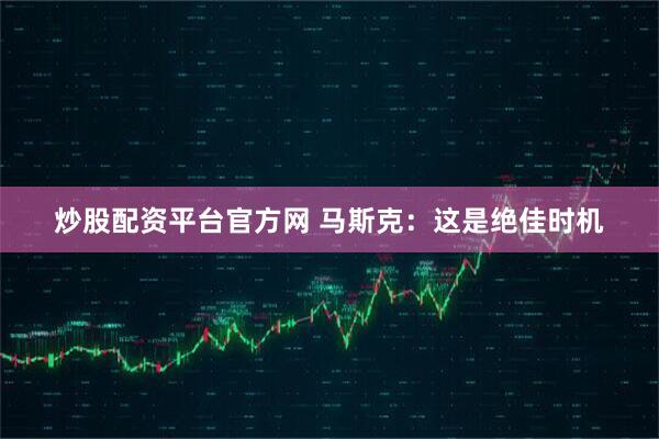 炒股配资平台官方网 马斯克：这是绝佳时机