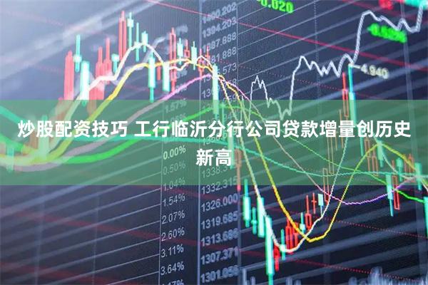 炒股配资技巧 工行临沂分行公司贷款增量创历史新高