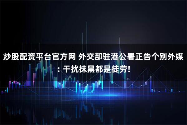 炒股配资平台官方网 外交部驻港公署正告个别外媒: 干扰抹黑都是徒劳!