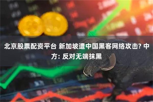 北京股票配资平台 新加坡遭中国黑客网络攻击? 中方: 反对无端抹黑
