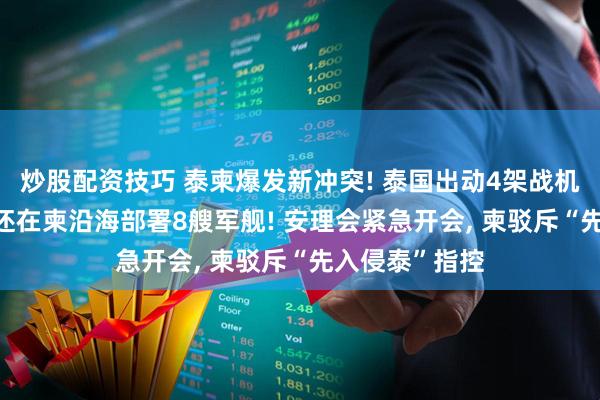 炒股配资技巧 泰柬爆发新冲突! 泰国出动4架战机空袭柬埔寨, 还在柬沿海部署8艘军舰! 安理会紧急开会, 柬驳斥“先入侵泰”指控