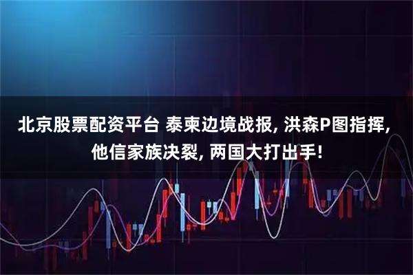 北京股票配资平台 泰柬边境战报, 洪森P图指挥, 他信家族决裂, 两国大打出手!