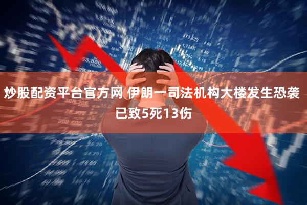 炒股配资平台官方网 伊朗一司法机构大楼发生恐袭 已致5死13伤