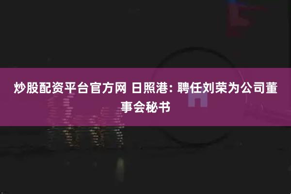 炒股配资平台官方网 日照港: 聘任刘荣为公司董事会秘书
