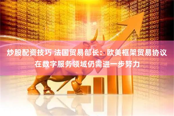 炒股配资技巧 法国贸易部长：欧美框架贸易协议在数字服务领域仍需进一步努力