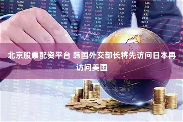 北京股票配资平台 韩国外交部长将先访问日本再访问美国