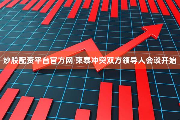 炒股配资平台官方网 柬泰冲突双方领导人会谈开始
