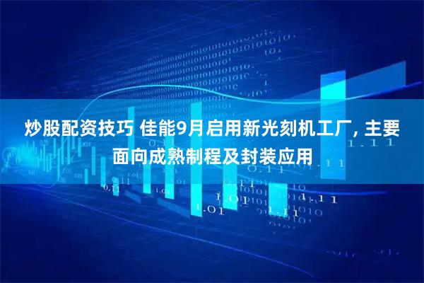 炒股配资技巧 佳能9月启用新光刻机工厂, 主要面向成熟制程及封装应用
