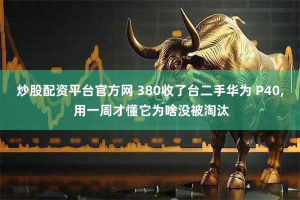 炒股配资平台官方网 380收了台二手华为 P40, 用一周才懂它为啥没被淘汰