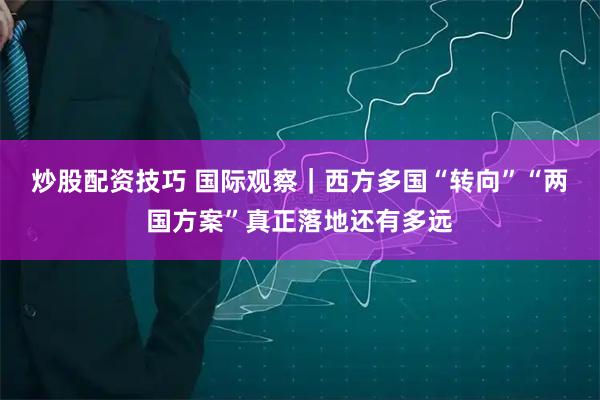 炒股配资技巧 国际观察｜西方多国“转向”　“两国方案”真正落地还有多远