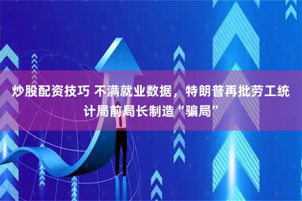 炒股配资技巧 不满就业数据，特朗普再批劳工统计局前局长制造“骗局”