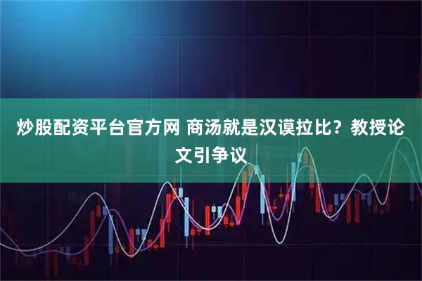 炒股配资平台官方网 商汤就是汉谟拉比？教授论文引争议