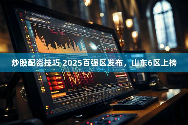 炒股配资技巧 2025百强区发布，山东6区上榜
