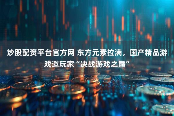 炒股配资平台官方网 东方元素拉满，国产精品游戏邀玩家“决战游戏之巅”