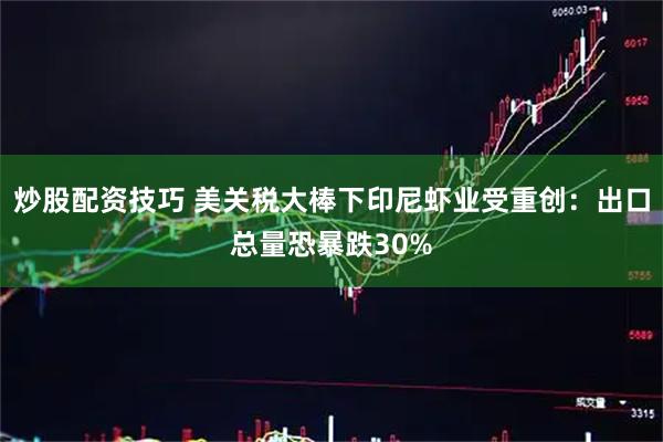 炒股配资技巧 美关税大棒下印尼虾业受重创：出口总量恐暴跌30%
