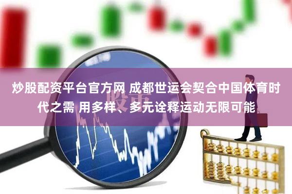 炒股配资平台官方网 成都世运会契合中国体育时代之需 用多样、多元诠释运动无限可能