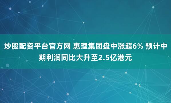 炒股配资平台官方网 惠理集团盘中涨超6% 预计中期利润同比大升至2.5亿港元