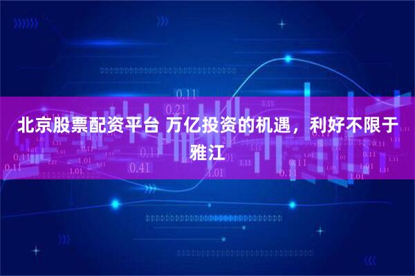 北京股票配资平台 万亿投资的机遇，利好不限于雅江