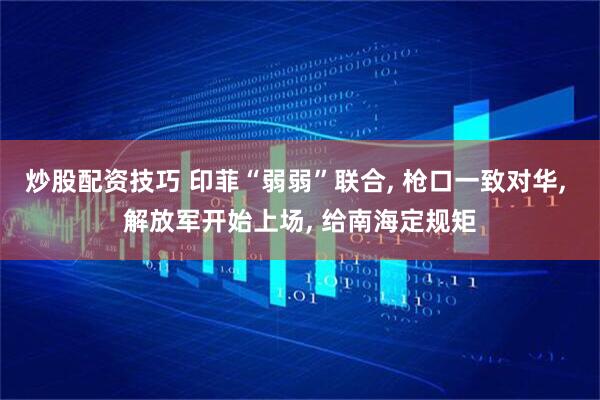 炒股配资技巧 印菲“弱弱”联合, 枪口一致对华, 解放军开始上场, 给南海定规矩