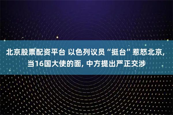 北京股票配资平台 以色列议员“挺台”惹怒北京, 当16国大使的面, 中方提出严正交涉