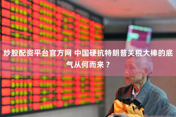 炒股配资平台官方网 中国硬抗特朗普关税大棒的底气从何而来 ?