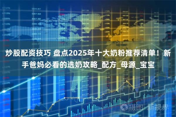 炒股配资技巧 盘点2025年十大奶粉推荐清单！新手爸妈必看的选奶攻略_配方_母源_宝宝