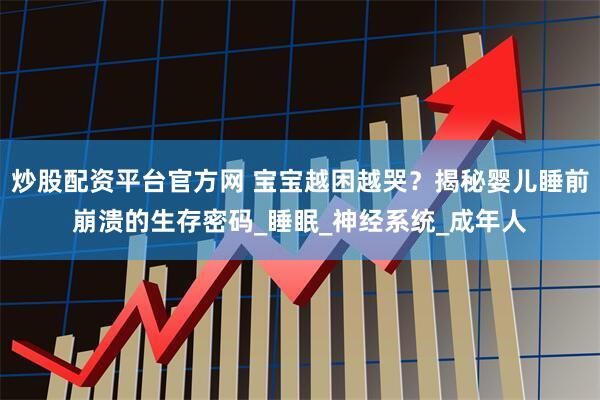 炒股配资平台官方网 宝宝越困越哭？揭秘婴儿睡前崩溃的生存密码_睡眠_神经系统_成年人