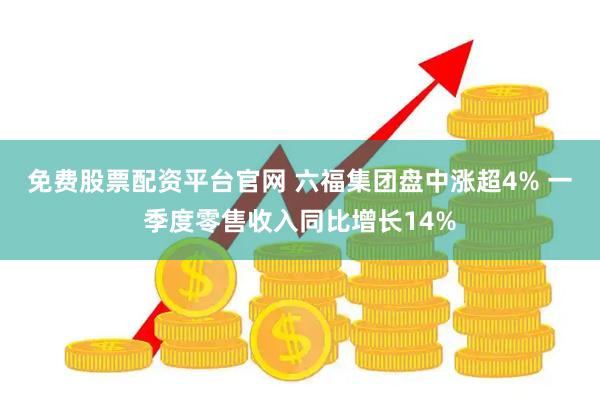 免费股票配资平台官网 六福集团盘中涨超4% 一季度零售收入同比增长14%