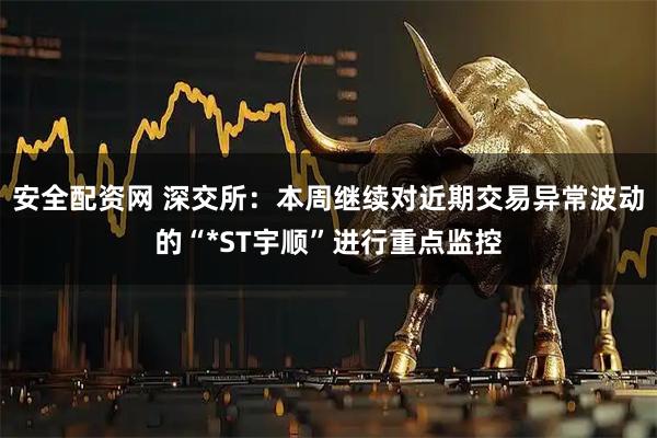 安全配资网 深交所：本周继续对近期交易异常波动的“*ST宇顺”进行重点监控