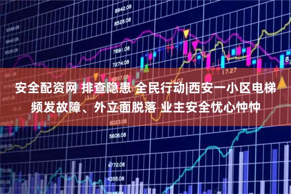 安全配资网 排查隐患 全民行动|西安一小区电梯频发故障、外立面脱落 业主安全忧心忡忡