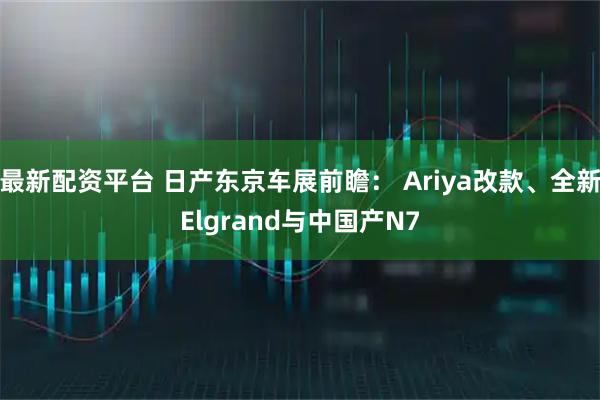 最新配资平台 日产东京车展前瞻： Ariya改款、全新Elgrand与中国产N7