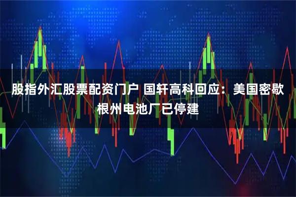 股指外汇股票配资门户 国轩高科回应：美国密歇根州电池厂已停建