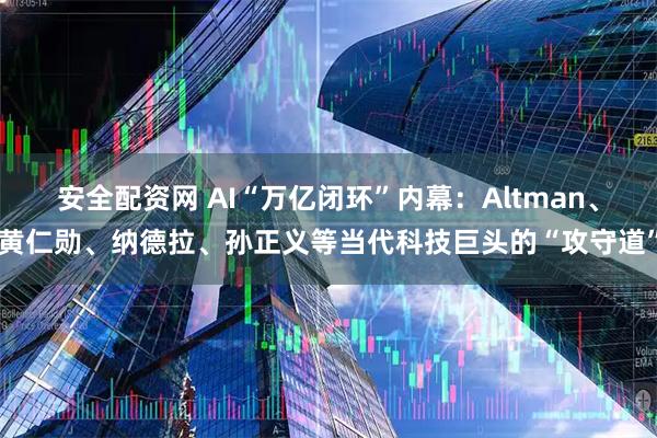 安全配资网 AI“万亿闭环”内幕：Altman、黄仁勋、纳德拉、孙正义等当代科技巨头的“攻守道”