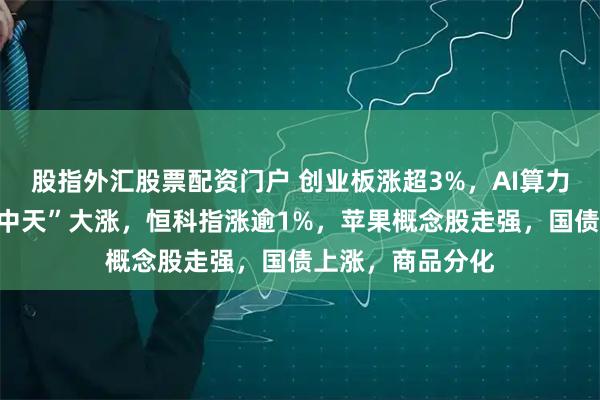 股指外汇股票配资门户 创业板涨超3%，AI算力硬件爆发，“易中天”大涨，恒科指涨逾1%，苹果概念股走强，国债上涨，商品分化