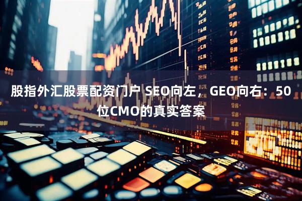 股指外汇股票配资门户 SEO向左，GEO向右：50位CMO的真实答案