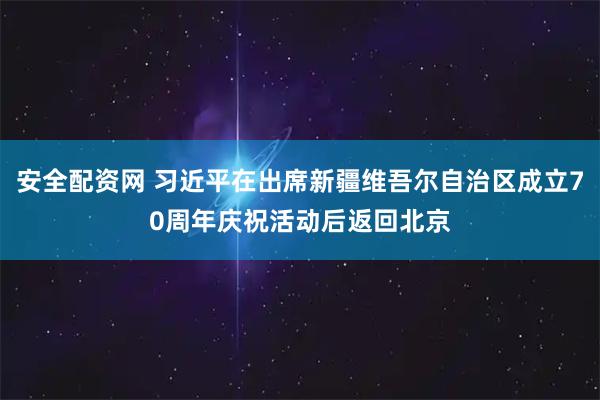 安全配资网 习近平在出席新疆维吾尔自治区成立70周年庆祝活动后返回北京