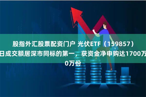股指外汇股票配资门户 光伏ETF(159857)半日成交额居深市同标的第一,获资金净申购达1700万份