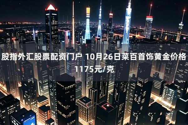 股指外汇股票配资门户 10月26日菜百首饰黄金价格1175元/克