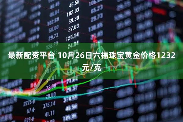 最新配资平台 10月26日六福珠宝黄金价格1232元/克