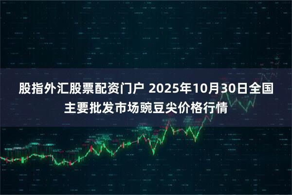 股指外汇股票配资门户 2025年10月30日全国主要批发市场豌豆尖价格行情