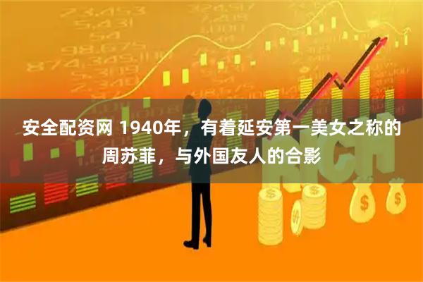 安全配资网 1940年，有着延安第一美女之称的周苏菲，与外国友人的合影