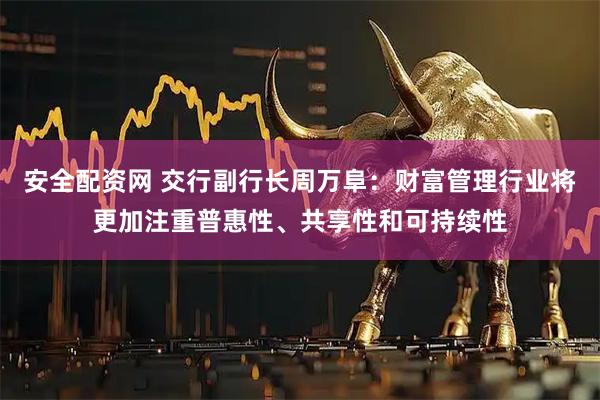 安全配资网 交行副行长周万阜：财富管理行业将更加注重普惠性、共享性和可持续性