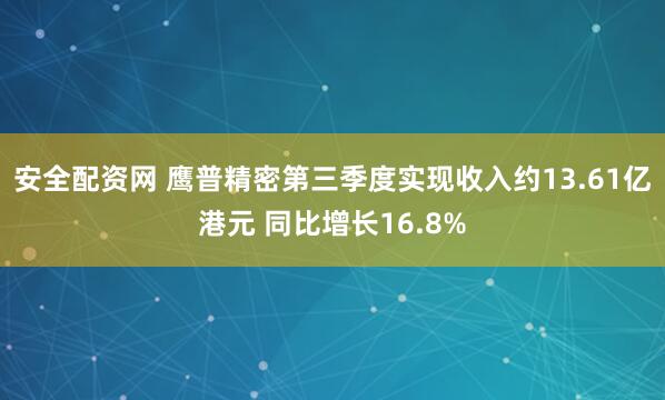 安全配资网 鹰普精密第三季度实现收入约13.61亿港元 同比增长16.8%