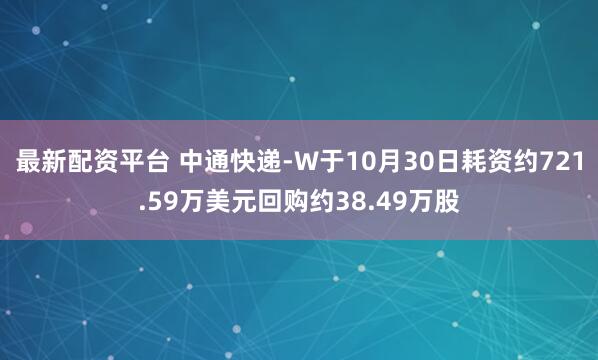 最新配资平台 中通快递-W于10月30日耗资约721.59万美元回购约38.49万股