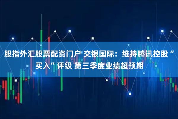 股指外汇股票配资门户 交银国际：维持腾讯控股“买入”评级 第三季度业绩超预期