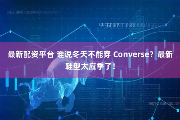 最新配资平台 谁说冬天不能穿 Converse？最新鞋型太应季了！