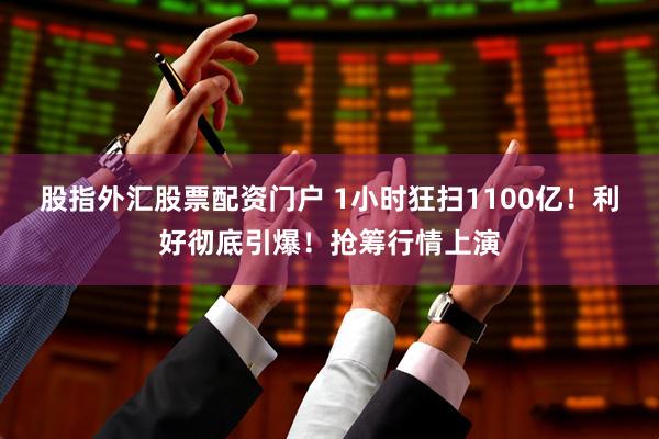 股指外汇股票配资门户 1小时狂扫1100亿！利好彻底引爆！抢筹行情上演