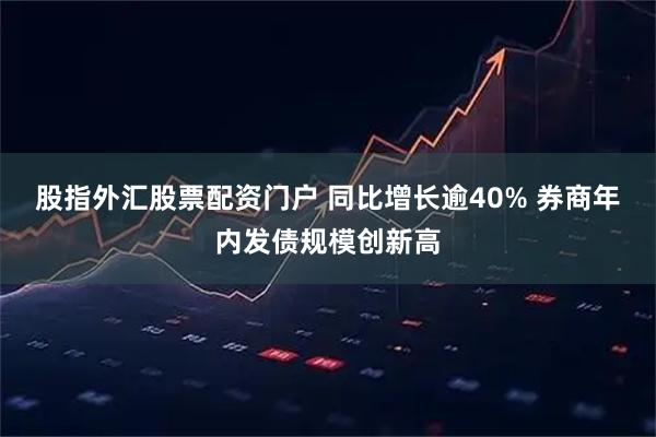 股指外汇股票配资门户 同比增长逾40% 券商年内发债规模创新高