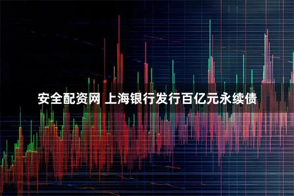 安全配资网 上海银行发行百亿元永续债